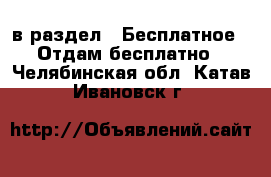  в раздел : Бесплатное » Отдам бесплатно . Челябинская обл.,Катав-Ивановск г.